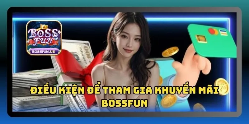Khuyến mãi Bossfun - Cơ hội vàng nhận tiền siêu hấp dẫn 4 Điều kiện cơ bản để tham gia nhận ưu đãi từ Bossfun